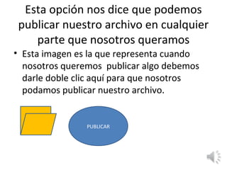 Esta opción nos dice que podemos
 publicar nuestro archivo en cualquier
    parte que nosotros queramos
• Esta imagen es la que representa cuando
  nosotros queremos publicar algo debemos
  darle doble clic aquí para que nosotros
  podamos publicar nuestro archivo.


                PUBLICAR
 