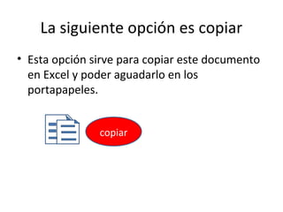 La siguiente opción es copiar
• Esta opción sirve para copiar este documento
  en Excel y poder aguadarlo en los
  portapapeles.


               copiar
 