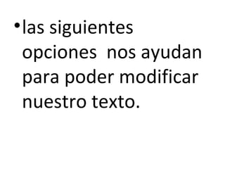 • las siguientes
  opciones nos ayudan
  para poder modificar
  nuestro texto.
 