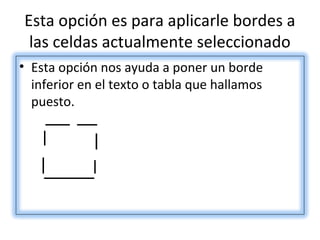 Esta opción es para aplicarle bordes a
 las celdas actualmente seleccionado
• Esta opción nos ayuda a poner un borde
  inferior en el texto o tabla que hallamos
  puesto.
 