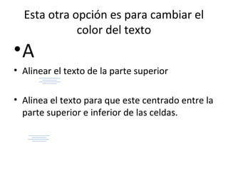Esta otra opción es para cambiar el
             color del texto
•A
• Alinear el texto de la parte superior

• Alinea el texto para que este centrado entre la
  parte superior e inferior de las celdas.
 