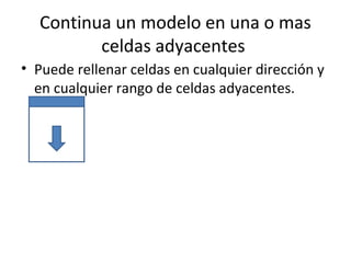 Continua un modelo en una o mas
         celdas adyacentes
• Puede rellenar celdas en cualquier dirección y
  en cualquier rango de celdas adyacentes.
 