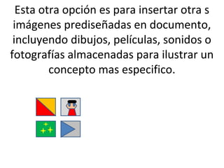 Esta otra opción es para insertar otra s
 imágenes prediseñadas en documento,
 incluyendo dibujos, películas, sonidos o
fotografías almacenadas para ilustrar un
         concepto mas especifico.
 