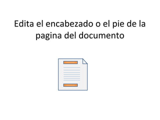 Edita el encabezado o el pie de la
      pagina del documento
 