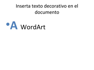 Inserta texto decorativo en el
           documento

•A WordArt
 