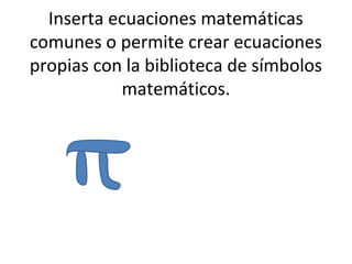 Inserta ecuaciones matemáticas
comunes o permite crear ecuaciones
propias con la biblioteca de símbolos
           matemáticos.
 