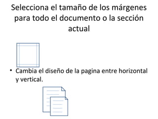 Selecciona el tamaño de los márgenes
 para todo el documento o la sección
                actual



• Cambia el diseño de la pagina entre horizontal
  y vertical.
 