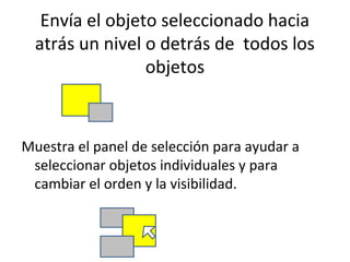 Envía el objeto seleccionado hacia
  atrás un nivel o detrás de todos los
                 objetos



Muestra el panel de selección para ayudar a
 seleccionar objetos individuales y para
 cambiar el orden y la visibilidad.
 