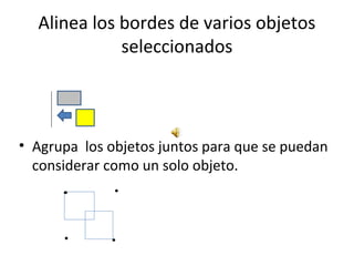 Alinea los bordes de varios objetos
             seleccionados



• Agrupa los objetos juntos para que se puedan
  considerar como un solo objeto.
 