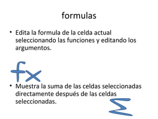 formulas
• Edita la formula de la celda actual
  seleccionando las funciones y editando los
  argumentos.




• Muestra la suma de las celdas seleccionadas
  directamente después de las celdas
  seleccionadas.
 