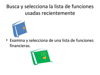 Busca y selecciona la lista de funciones
        usadas recientemente



• Examina y selecciona de una lista de funciones
  financieras.
 