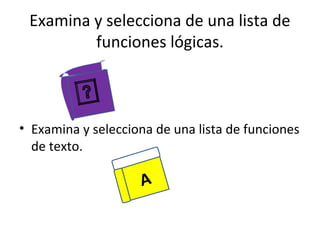 Examina y selecciona de una lista de
         funciones lógicas.



• Examina y selecciona de una lista de funciones
  de texto.

                    A
 
