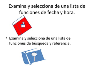 Examina y selecciona de una lista de
     funciones de fecha y hora.



• Examina y selecciona de una lista de
  funciones de búsqueda y referencia.
 