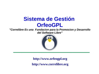 Sistema de Gestión
                   OrfeoGPL
    "Correlibre Es una Fundacion para la Promocion y Desarrollo
                        del Software Libre”




                     http://www.orfeogpl.org
                    http://www.correlibre.org
                                  
 
