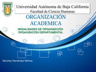 ORGANIZACIÓN
ACADEMICA
Universidad Autónoma de Baja California
Facultad de Ciencia Humanas
MODALIDADES DE ORGANIZACIÓNMODALIDADES DE ORGANIZACIÓN
ORGANIZACIÓN DEPARTAMENTALORGANIZACIÓN DEPARTAMENTAL
Sánchez Hernández Mónica
 