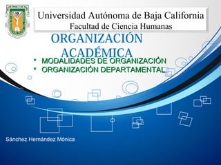 ORGANIZACIÓN
ACADÉMICA
Universidad Autónoma de Baja California
Facultad de Ciencia Humanas
 MODALIDADES DE ORGANIZACIÓNMODALIDADES DE ORGANIZACIÓN
 ORGANIZACIÓN DEPARTAMENTALORGANIZACIÓN DEPARTAMENTAL
Sánchez Hernández Mónica
 