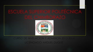 ESCUELA SUPERIOR POLITÉCNICA
DEL CHIMBORAZO
CURSO DE NIVELACION Y ADMISION 2013-2014
LICENCIADO: MIGUEL DUQUE
 