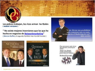 Los pobres trabajan, los ricos arman las Redes
( ROBERT KIYOSAKI )

” No existe mejores inversiones que las que he
hecho en negocios de Networkmarketing”
( Warren Buffet, el segundo hombre mas rico del mundo )
 