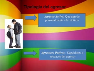 Tipologia del agresor
Agresor Activo: Que agrede
personalmente a la víctima
Agresores Pasivos : Seguidores o
secuaces del agresor
 