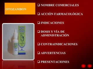  NOMBRE COMERCIALES
OTOZAMBON
             ACCIÓN FARMACOLÓGICA

             INDICACIONES

             DOSIS Y VÍA DE
              ADMINISTRACIÓN

             CONTRAINDICACIONES

             ADVERTENCIAS

             PRESENTACIONES
 