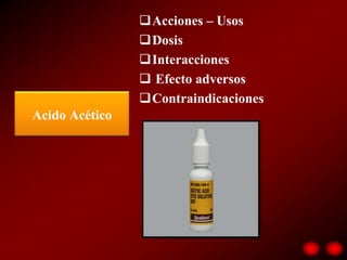 Acciones – Usos
                Dosis
                Interacciones
                 Efecto adversos
                Contraindicaciones
Acido Acético
 