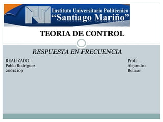 TEORIA DE CONTROL
RESPUESTA EN FRECUENCIA
REALIZADO:
Pablo Rodríguez
20612109
Prof:
Alejandro
Bolívar
 