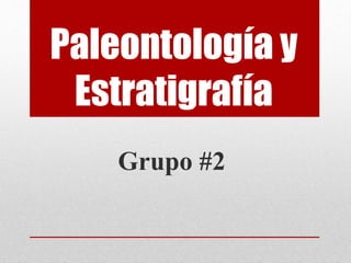 Paleontología y
Estratigrafía
Grupo #2
 