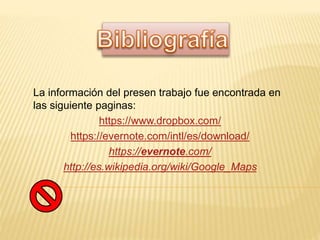 La información del presen trabajo fue encontrada en
las siguiente paginas:
https://www.dropbox.com/
https://evernote.com/intl/es/download/
https://evernote.com/
http://es.wikipedia.org/wiki/Google_Maps
 
