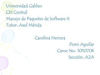 Universidad Galileo
CEI Central
Manejo de Paquetes de Software II
Tutor: Axel Mérida

              Carolina Herrera
                                Doris Aguilar
                          Carne No. 1010706
                                Sección: A2A
 