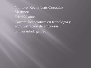 Nombre: Kevin Jesús González
Martínez
Edad:20 años
Carrera: licenciatura en tecnología y
administración de empresas
Universidad: galileo
 