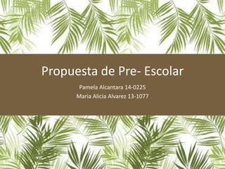 Propuesta de Pre- Escolar
Pamela Alcantara 14-0225
Maria Alicia Alvarez 13-1077
 