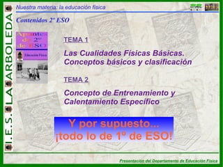 Nuestra materia: la educación física Contenidos 2º ESO TEMA 1 TEMA 2 Las Cualidades Físicas Básicas. Conceptos básicos y clasificación Concepto de Entrenamiento y Calentamiento Específico Y por supuesto... ¡todo lo de 1º de ESO! 