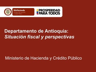 Departamento de Antioquia: 
Situación fiscal y perspectivas 
Ministerio de Hacienda y Crédito Público 
 