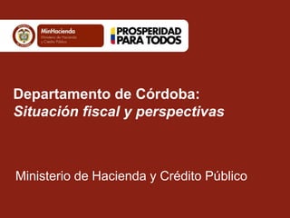 Departamento de Córdoba: 
Situación fiscal y perspectivas 
Ministerio de Hacienda y Crédito Público 
 