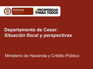 Departamento de Cesar: 
Situación fiscal y perspectivas 
Ministerio de Hacienda y Crédito Público 
 