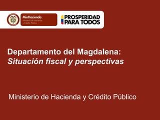 Departamento del Magdalena:
Situación fiscal y perspectivas
Ministerio de Hacienda y Crédito Público
 