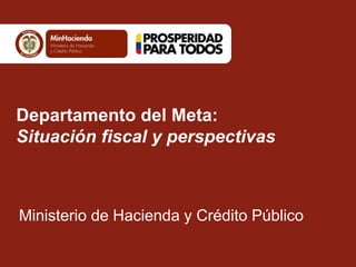 Departamento del Meta:
Situación fiscal y perspectivas
Ministerio de Hacienda y Crédito Público
 