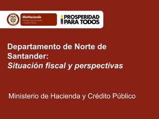 Departamento de Norte de
Santander:
Situación fiscal y perspectivas
Ministerio de Hacienda y Crédito Público
 