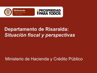 Departamento de Risaralda:
Situación fiscal y perspectivas
Ministerio de Hacienda y Crédito Público
 