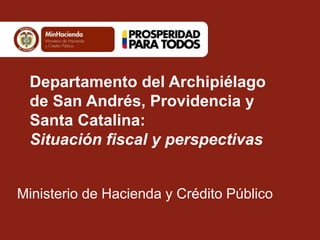 Departamento del Archipiélago 
de San Andrés, Providencia y 
Santa Catalina: 
Situación fiscal y perspectivas 
Ministerio de Hacienda y Crédito Público 
 