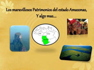 Los maravillosos Patrimonios del estado Amazonas,
Y algo mas….
 