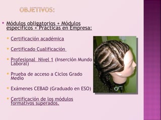    Módulos obligatorios + Módulos
    específicos + Prácticas en Empresa:
       Certificación académica
       Certificado Cualificación
       Profesional Nivel 1 (Inserción Mundo
        Laboral)
       Prueba de acceso a Ciclos Grado
        Medio
       Exámenes CEBAD (Graduado en ESO)
       Certificación de los módulos
        formativos superados.
 