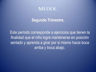 Segundo Trimestre.
Este período corresponde a ejercicios que tienen la
finalidad que el niño logre mantenerse en posición
sentado y aprenda a girar por si mismo hacia boca
arriba y boca abajo.
 