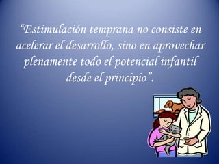 “Estimulación temprana no consiste en
acelerar el desarrollo, sino en aprovechar
plenamente todo el potencial infantil
desde el principio”.
 