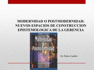 MODERNIDAD O POSTMODERNIDAD:
NUEVOS ESPACIOS DE CONSTRUCCION
 EPISTEMOLOGICA DE LA GERENCIA




                   Dr. Pedro Castillo
 
