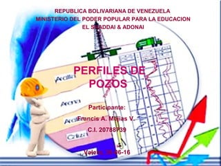 REPUBLICA BOLIVARIANA DE VENEZUELA
MINISTERIO DEL PODER POPULAR PARA LA EDUCACION
EL SHADDAI & ADONAI
PERFILES DE
POZOS
Participante:
Francis A. Mejias V.
C.I. 20788739
Valera, 30-06-16
 