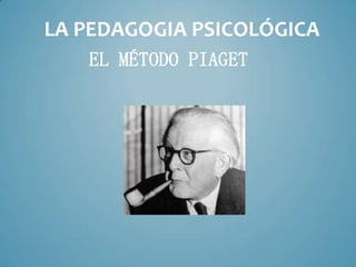 LA PEDAGOGIA PSICOLÓGICA
EL MÉTODO PIAGET
 