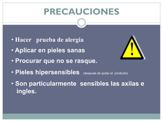PRECAUCIONES

• Hacer prueba de alergia
• Aplicar en pieles sanas
• Procurar que no se rasque.
• Pieles hipersensibles   (después de quitar el producto)


• Son particularmente sensibles las axilas e
  ingles.
 