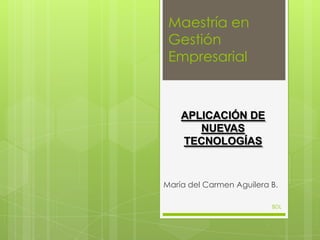 Maestría en
 Gestión
 Empresarial



    APLICACIÓN DE
       NUEVAS
    TECNOLOGÍAS



María del Carmen Aguilera B.

                          BDL
 