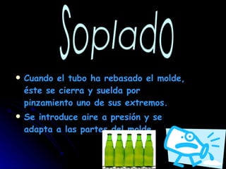 Cuando el tubo ha rebasado el molde, éste se cierra y suelda por pinzamiento uno de sus extremos. Se introduce aire a presión y se adapta a las partes del molde. Soplado 